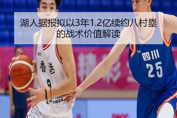 湖人据报拟以3年1.2亿续约八村塁的战术价值解读